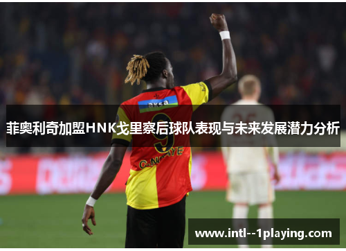 菲奥利奇加盟HNK戈里察后球队表现与未来发展潜力分析 菲奥利奇加盟HNK戈里察后球队表现与未来发展潜力分析