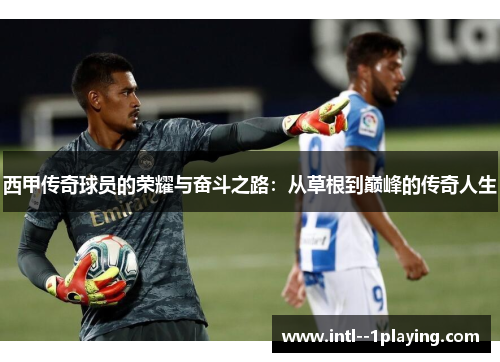 西甲传奇球员的荣耀与奋斗之路:从草根到巅峰的传奇人生 西甲传奇球员的荣耀与奋斗之路:从草根到巅峰的传奇人生