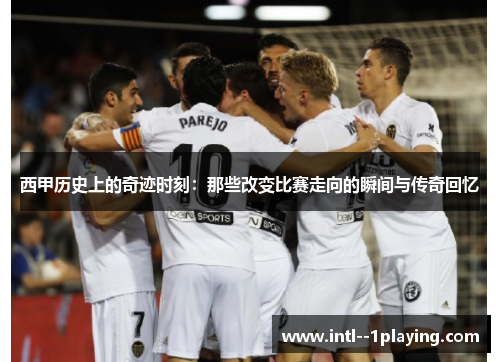 西甲历史上的奇迹时刻:那些改变比赛走向的瞬间与传奇回忆 西甲历史上的奇迹时刻:那些改变比赛走向的瞬间与传奇回忆