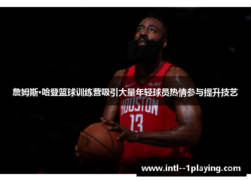 詹姆斯·哈登篮球训练营吸引大量年轻球员热情参与提升技艺 詹姆斯·哈登篮球训练营吸引大量年轻球员热情参与提升技艺