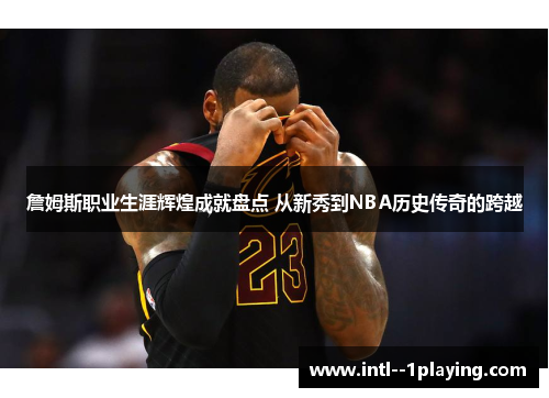 詹姆斯职业生涯辉煌成就盘点 从新秀到NBA历史传奇的跨越 詹姆斯职业生涯辉煌成就盘点 从新秀到NBA历史传奇的跨越