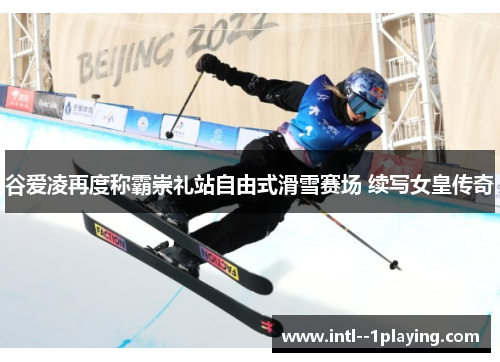 谷爱凌再度称霸崇礼站自由式滑雪赛场 续写女皇传奇 谷爱凌再度称霸崇礼站自由式滑雪赛场 续写女皇传奇