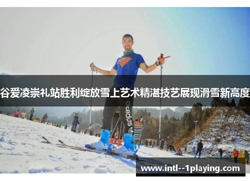 谷爱凌崇礼站胜利绽放雪上艺术精湛技艺展现滑雪新高度 谷爱凌崇礼站胜利绽放雪上艺术精湛技艺展现滑雪新高度