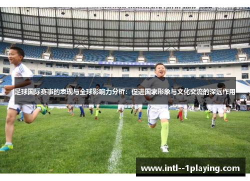 足球国际赛事的表现与全球影响力分析:促进国家形象与文化交流的深远作用 足球国际赛事的表现与全球影响力分析:促进国家形象与文化交流的深远作用