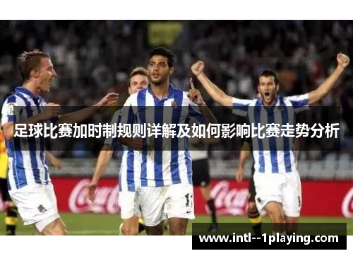 足球比赛加时制规则详解及如何影响比赛走势分析 足球比赛加时制规则详解及如何影响比赛走势分析