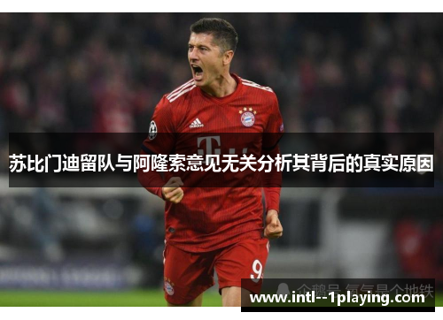 苏比门迪留队与阿隆索意见无关分析其背后的真实原因 苏比门迪留队与阿隆索意见无关分析其背后的真实原因