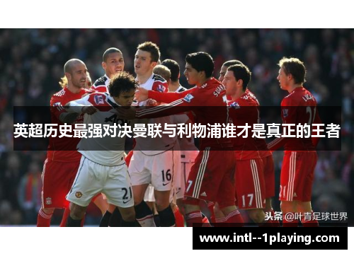 英超历史最强对决曼联与利物浦谁才是真正的王者 英超历史最强对决曼联与利物浦谁才是真正的王者