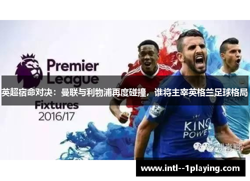 英超宿命对决：曼联与利物浦再度碰撞，谁将主宰英格兰足球格局
