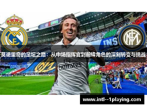 莫德里奇的足坛之路:从中场指挥官到前锋角色的深刻转变与挑战 莫德里奇的足坛之路:从中场指挥官到前锋角色的深刻转变与挑战