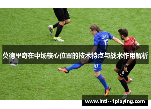 莫德里奇在中场核心位置的技术特点与战术作用解析 莫德里奇在中场核心位置的技术特点与战术作用解析