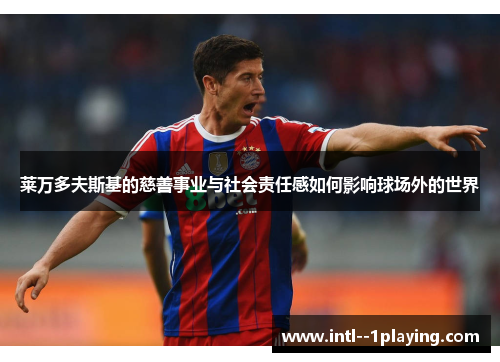 莱万多夫斯基的慈善事业与社会责任感如何影响球场外的世界 莱万多夫斯基的慈善事业与社会责任感如何影响球场外的世界