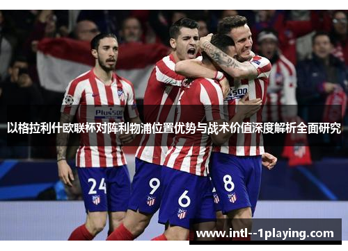 以格拉利什欧联杯对阵利物浦位置优势与战术价值深度解析全面研究 以格拉利什欧联杯对阵利物浦位置优势与战术价值深度解析全面研究