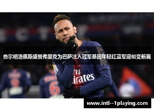 费尔明洛佩斯盛赞弗里克为巴萨注入冠军基因年轻红蓝军迎蜕变新篇 费尔明洛佩斯盛赞弗里克为巴萨注入冠军基因年轻红蓝军迎蜕变新篇